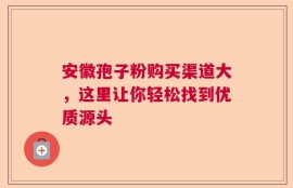 安徽孢子粉购买渠道大，这里让你轻松找到优质源头