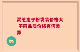 灵芝孢子粉袋装价格大 不同品质价格有何差异