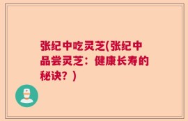 张纪中吃灵芝(张纪中品尝灵芝：健康长寿的秘诀？)