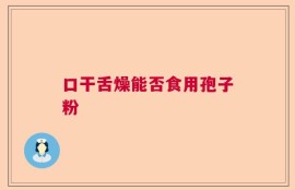 口干舌燥能否食用孢子粉