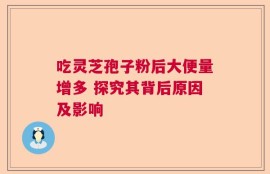 吃灵芝孢子粉后大便量增多 探究其背后原因及影响