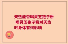 天热能否喝灵芝孢子粉 喝灵芝孢子粉对天热时身体有何影响