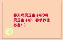 春天喝灵芝孢子粉(喝灵芝孢子粉，春季养生必备！)