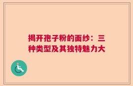 揭开孢子粉的面纱：三种类型及其独特魅力大
