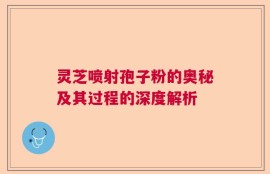 灵芝喷射孢子粉的奥秘及其过程的深度解析