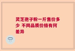 灵芝孢子粉一斤售价多少 不同品质价格有何差异