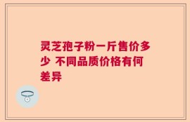 灵芝孢子粉一斤售价多少 不同品质价格有何差异