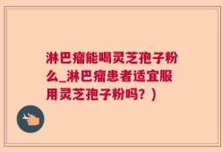 淋巴瘤能喝灵芝孢子粉么_淋巴瘤患者适宜服用灵芝孢子粉吗？)