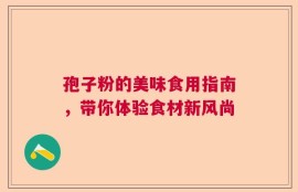 孢子粉的美味食用指南，带你体验食材新风尚