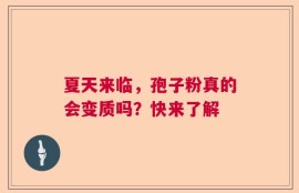 夏天来临，孢子粉真的会变质吗？快来了解