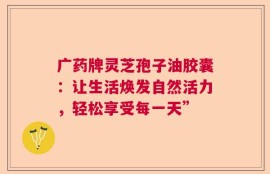 广药牌灵芝孢子油胶囊：让生活焕发自然活力，轻松享受每一天”