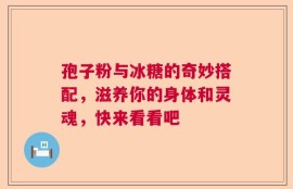 孢子粉与冰糖的奇妙搭配，滋养你的身体和灵魂，快来看看吧