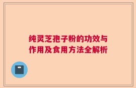 纯灵芝孢子粉的功效与作用及食用方法全解析