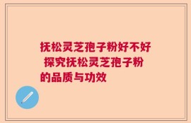 抚松灵芝孢子粉好不好 探究抚松灵芝孢子粉的品质与功效