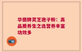 华德牌灵芝孢子粉：高品质养生之选营养丰富功效多