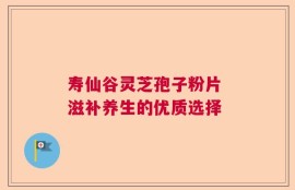 寿仙谷灵芝孢子粉片 滋补养生的优质选择