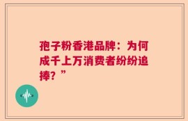 孢子粉香港品牌：为何成千上万消费者纷纷追捧？”