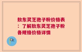 敖东灵芝孢子粉价格表：了解敖东灵芝孢子粉各规格价格详情