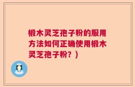椴木灵芝孢子粉的服用方法如何正确使用椴木灵芝孢子粉？)