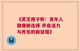 《灵芝孢子粉：青年人健康新选择 开启活力与养生的新征程》
