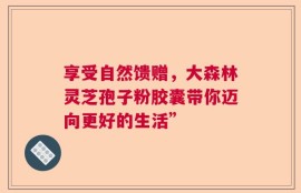 享受自然馈赠，大森林灵芝孢子粉胶囊带你迈向更好的生活”