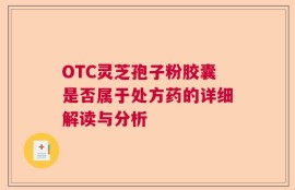 OTC灵芝孢子粉胶囊是否属于处方药的详细解读与分析