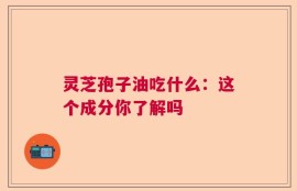 灵芝孢子油吃什么：这个成分你了解吗