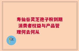 寿仙谷灵芝孢子粉到期 消费者权益与产品管理何去何从