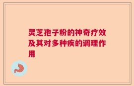 灵芝孢子粉的神奇疗效及其对多种疾的调理作用