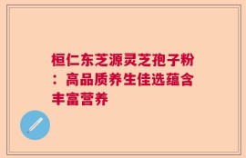 桓仁东芝源灵芝孢子粉：高品质养生佳选蕴含丰富营养