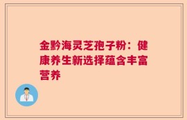 金黔海灵芝孢子粉：健康养生新选择蕴含丰富营养