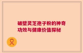 破壁灵芝孢子粉的神奇功效与健康价值探秘