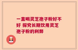 一直喝灵芝孢子粉好不好 探究长期饮用灵芝孢子粉的利弊