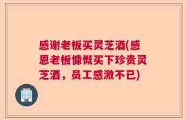 感谢老板买灵芝酒(感恩老板慷慨买下珍贵灵芝酒，员工感激不已)