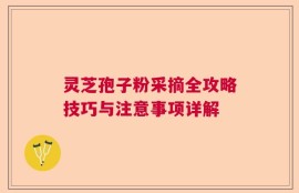 灵芝孢子粉采摘全攻略技巧与注意事项详解