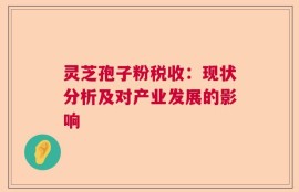灵芝孢子粉税收：现状分析及对产业发展的影响