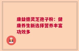 康益德灵芝孢子粉：健康养生新选择营养丰富功效多