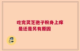 吃完灵芝孢子粉身上痒 是还是另有原因
