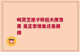 喝灵芝孢子粉后大便发黑 是正常现象还是健康