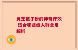 灵芝孢子粉的神奇疗效 适合哪些症人群食用解析