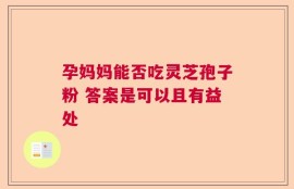 孕妈妈能否吃灵芝孢子粉 答案是可以且有益处
