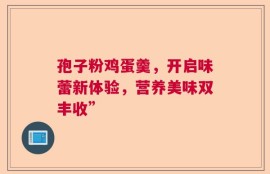孢子粉鸡蛋羹，开启味蕾新体验，营养美味双丰收”