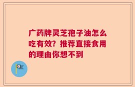 广药牌灵芝孢子油怎么吃有效？推荐直接食用的理由你想不到