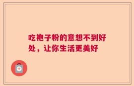 吃袍子粉的意想不到好处，让你生活更美好