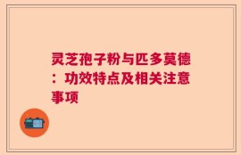 灵芝孢子粉与匹多莫德：功效特点及相关注意事项