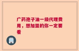 广药孢子油一级代理费用，想加盟的你一定要看