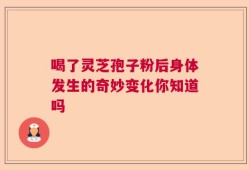 喝了灵芝孢子粉后身体发生的奇妙变化你知道吗