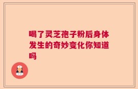 喝了灵芝孢子粉后身体发生的奇妙变化你知道吗