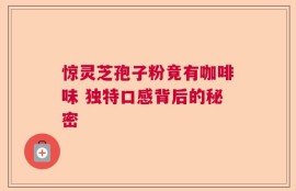 惊灵芝孢子粉竟有咖啡味 独特口感背后的秘密