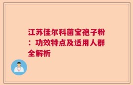 江苏佳尔科菌宝孢子粉：功效特点及适用人群全解析